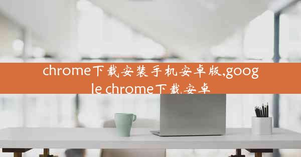 chrome下载安装手机安卓版,google chrome下载安卓