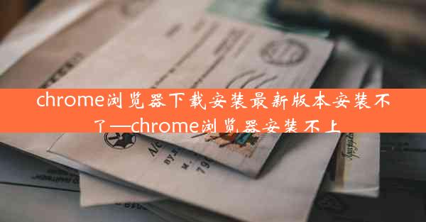 chrome浏览器下载安装最新版本安装不了—chrome浏览器安装不上