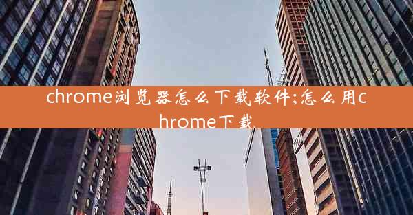 chrome浏览器怎么下载软件;怎么用chrome下载