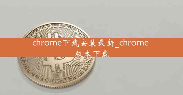 chrome下载安装最新_chrome 版本下载