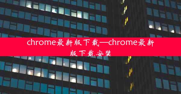 chrome最新版下载—chrome最新版下载安装