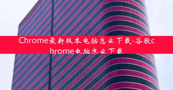 Chrome最新版本电脑怎么下载-谷歌chrome电脑怎么下载