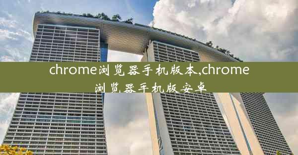 chrome浏览器手机版本,chrome浏览器手机版安卓