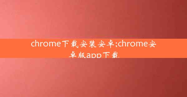 chrome下载安装安卓;chrome安卓版app下载