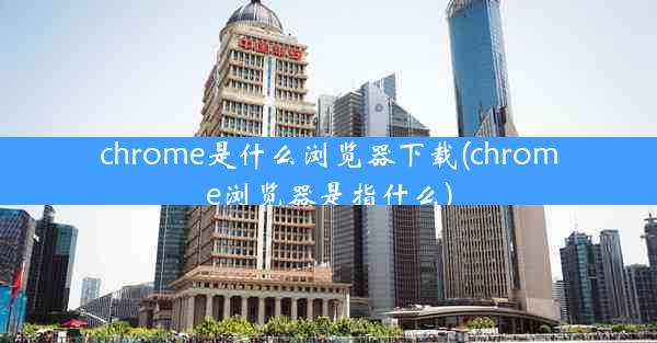 chrome是什么浏览器下载(chrome浏览器是指什么)