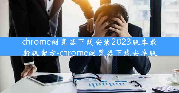 chrome浏览器下载安装2023版本最新版官方-chrome浏览器下载安卓版