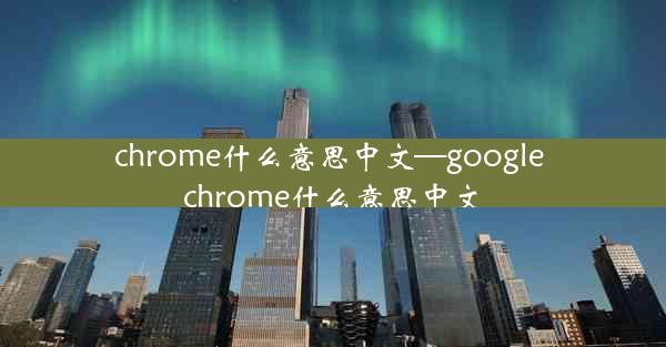 chrome什么意思中文—google chrome什么意思中文