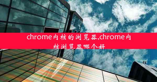 chrome内核的浏览器,chrome内核浏览器哪个好