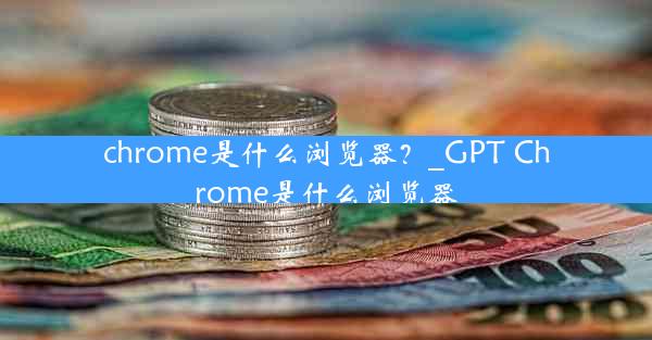 chrome是什么浏览器？_GPT Chrome是什么浏览器