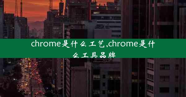 chrome是什么工艺,chrome是什么工具品牌