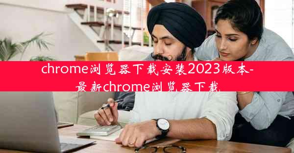 chrome浏览器下载安装2023版本-最新chrome浏览器下载