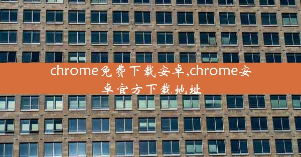 chrome免费下载安卓,chrome安卓官方下载地址