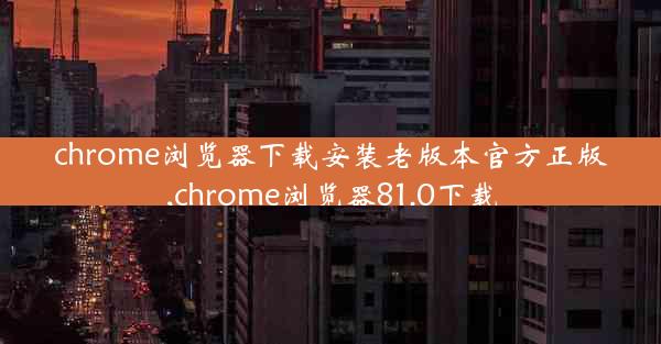 chrome浏览器下载安装老版本官方正版,chrome浏览器81.0下载