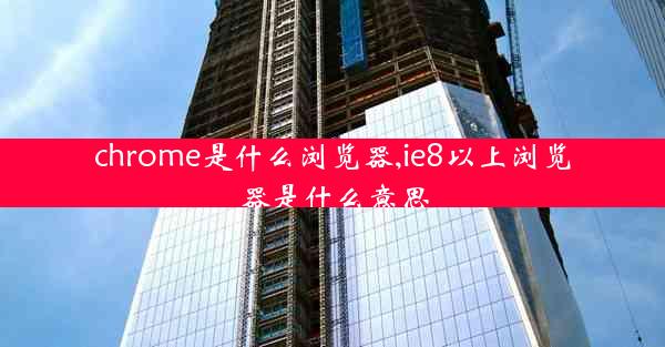 chrome是什么浏览器,ie8以上浏览器是什么意思