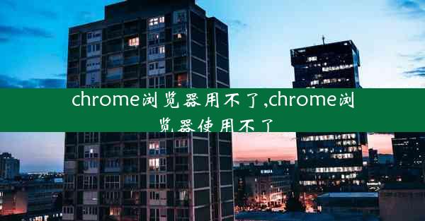 chrome浏览器用不了,chrome浏览器使用不了