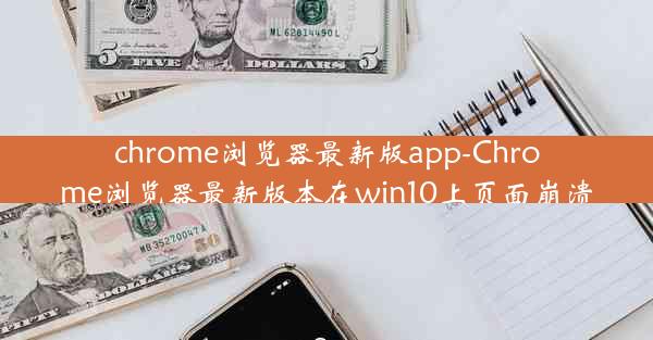 chrome浏览器最新版app-Chrome浏览器最新版本在win10上页面崩溃