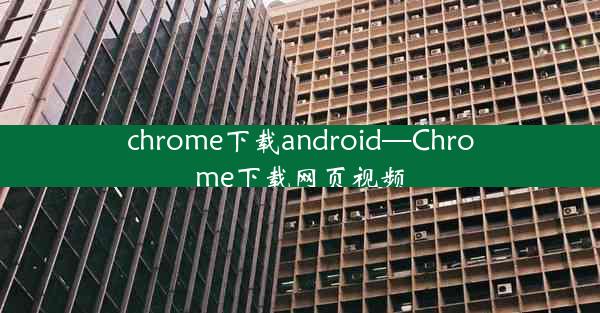 chrome下载android—Chrome下载网页视频