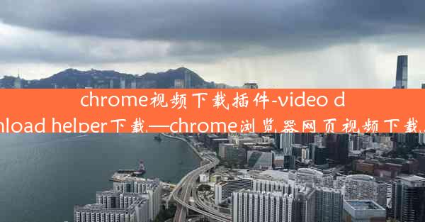 chrome视频下载插件-video download helper下载—chrome浏览器网页视频下载插件