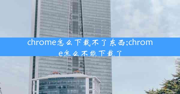 chrome怎么下载不了东西;chrome怎么不能下载了