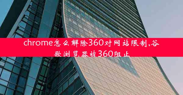 chrome怎么解除360对网站限制,谷歌浏览器被360阻止