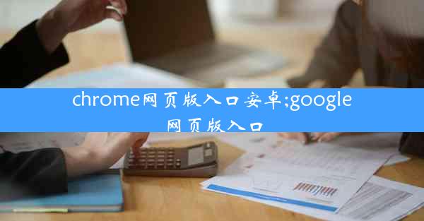 chrome网页版入口安卓;google网页版入口