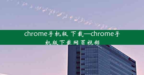 chrome手机版 下载—chrome手机版下载网页视频