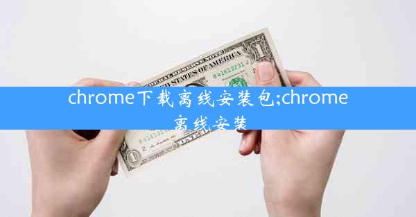 chrome下载离线安装包;chrome 离线安装