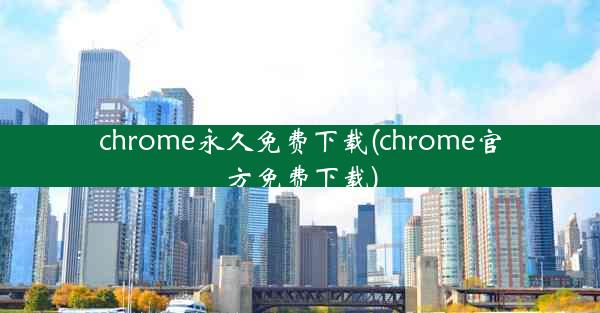 chrome永久免费下载(chrome官方免费下载)