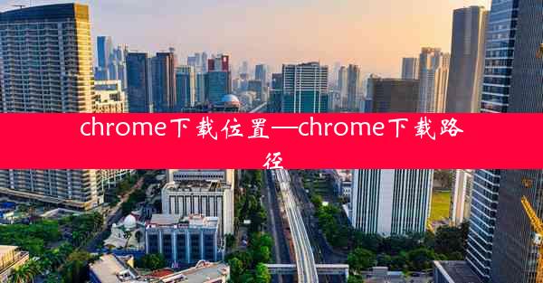 chrome下载位置—chrome下载路径