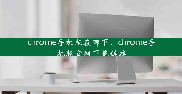 chrome手机版在哪下、chrome手机版官网下载链接