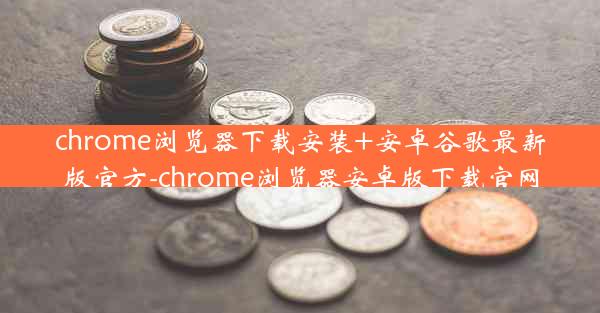 chrome浏览器下载安装+安卓谷歌最新版官方-chrome浏览器安卓版下载官网