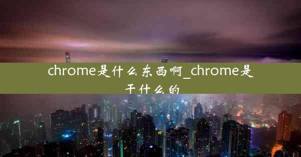 chrome是什么东西啊_chrome是干什么的