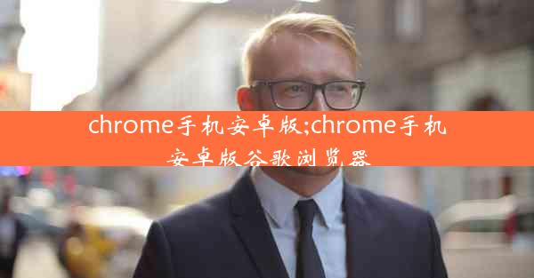 chrome手机安卓版;chrome手机安卓版谷歌浏览器