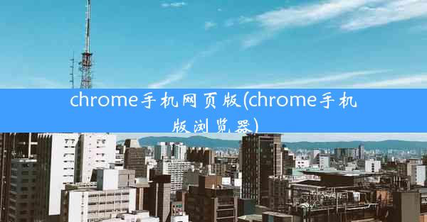 chrome手机网页版(chrome手机版浏览器)