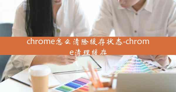 chrome怎么清除缓存状态-chrome清理缓存