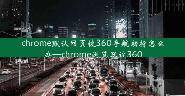 chrome默认网页被360导航劫持怎么办—chrome浏览器被360