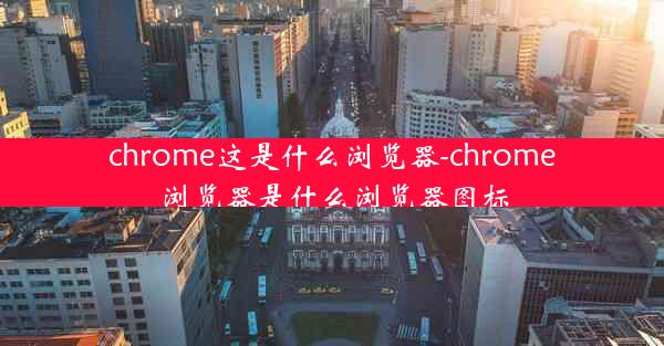 chrome这是什么浏览器-chrome浏览器是什么浏览器图标