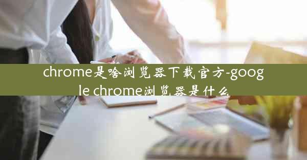 chrome是啥浏览器下载官方-google chrome浏览器是什么