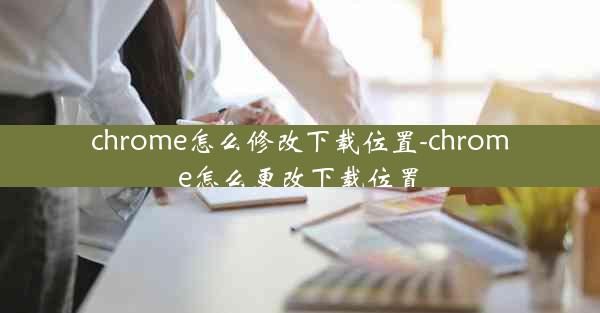 chrome怎么修改下载位置-chrome怎么更改下载位置