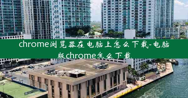 chrome浏览器在电脑上怎么下载-电脑版chrome怎么下载