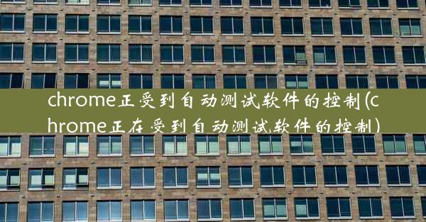 chrome正受到自动测试软件的控制(chrome正在受到自动测试软件的控制)