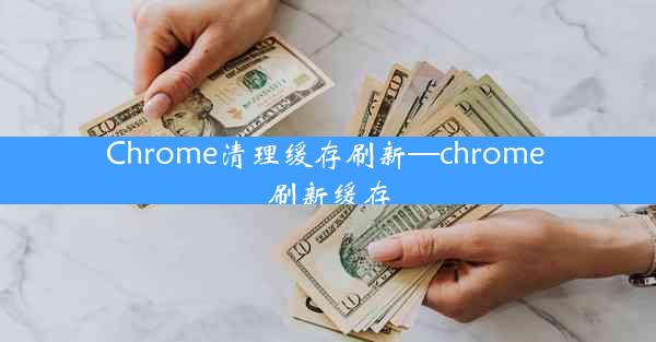 Chrome清理缓存刷新—chrome 刷新缓存