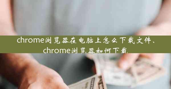 chrome浏览器在电脑上怎么下载文件、chrome浏览器如何下载