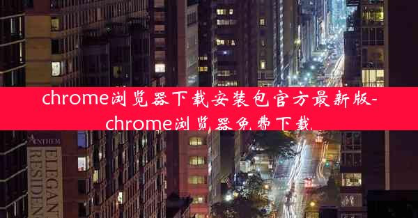 chrome浏览器下载安装包官方最新版-chrome浏览器免费下载