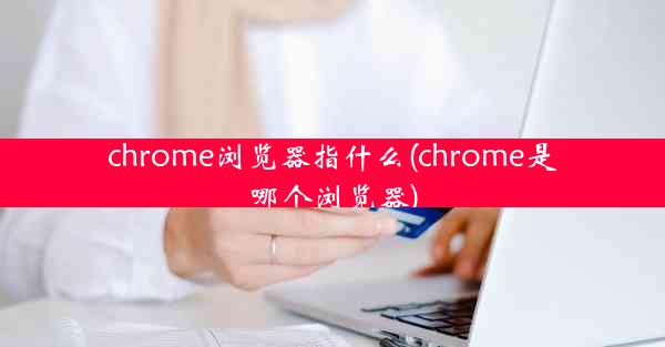 chrome浏览器指什么(chrome是哪个浏览器)