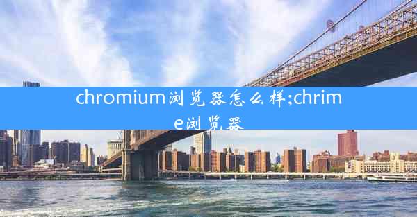 chromium浏览器怎么样;chrime浏览器