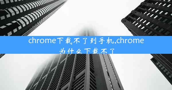 chrome下载不了到手机,chrome为什么下载不了