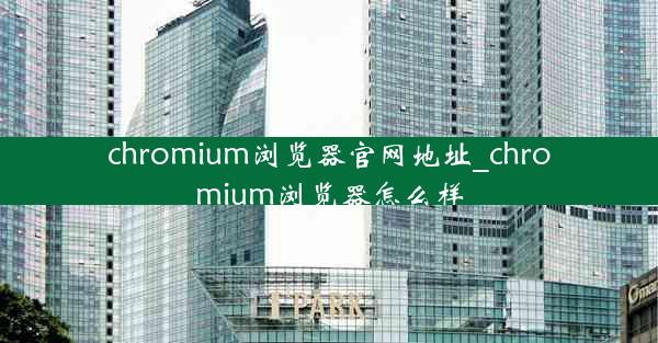 chromium浏览器官网地址_chromium浏览器怎么样