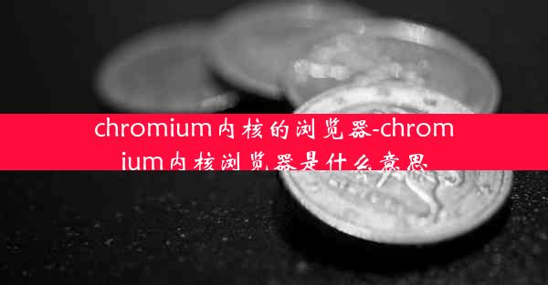 chromium内核的浏览器-chromium内核浏览器是什么意思