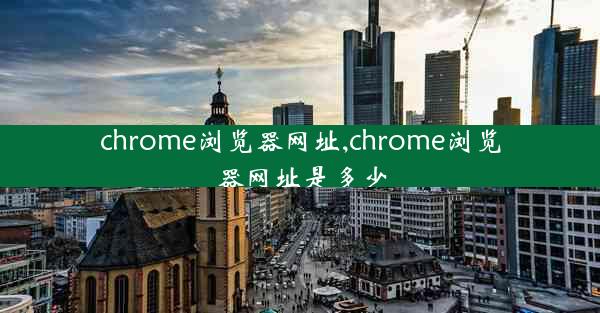 chrome浏览器网址,chrome浏览器网址是多少